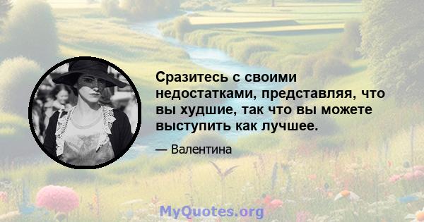 Сразитесь с своими недостатками, представляя, что вы худшие, так что вы можете выступить как лучшее.