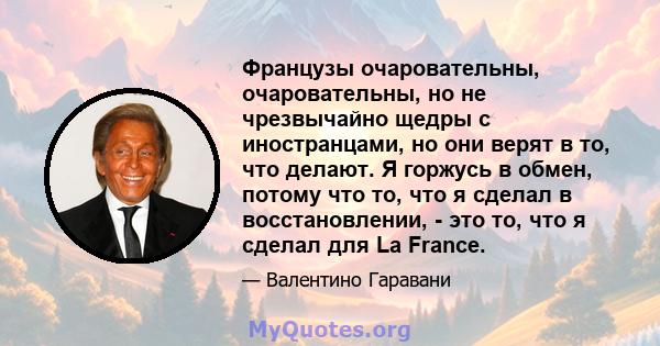 Французы очаровательны, очаровательны, но не чрезвычайно щедры с иностранцами, но они верят в то, что делают. Я горжусь в обмен, потому что то, что я сделал в восстановлении, - это то, что я сделал для La France.