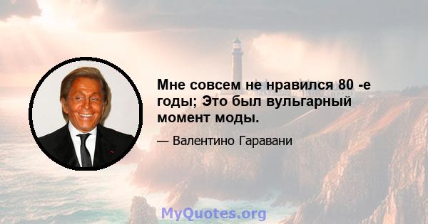 Мне совсем не нравился 80 -е годы; Это был вульгарный момент моды.