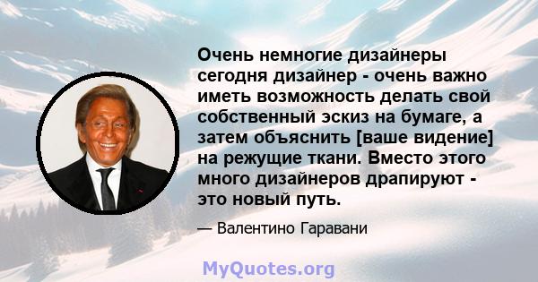 Очень немногие дизайнеры сегодня дизайнер - очень важно иметь возможность делать свой собственный эскиз на бумаге, а затем объяснить [ваше видение] на режущие ткани. Вместо этого много дизайнеров драпируют - это новый