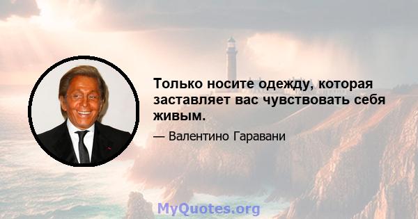 Только носите одежду, которая заставляет вас чувствовать себя живым.