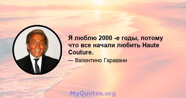 Я люблю 2000 -е годы, потому что все начали любить Haute Couture.