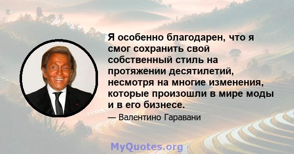 Я особенно благодарен, что я смог сохранить свой собственный стиль на протяжении десятилетий, несмотря на многие изменения, которые произошли в мире моды и в его бизнесе.