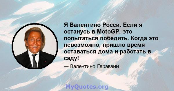 Я Валентино Росси. Если я останусь в MotoGP, это попытаться победить. Когда это невозможно, пришло время оставаться дома и работать в саду!