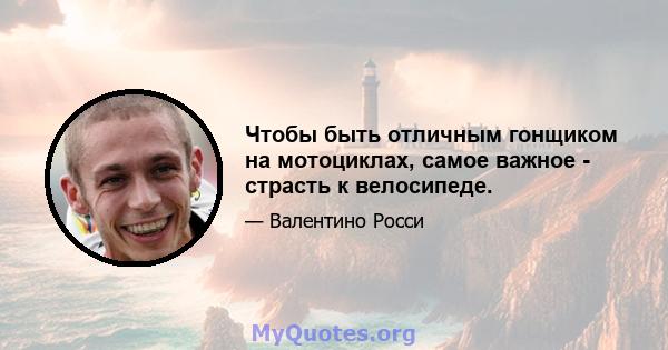 Чтобы быть отличным гонщиком на мотоциклах, самое важное - страсть к велосипеде.