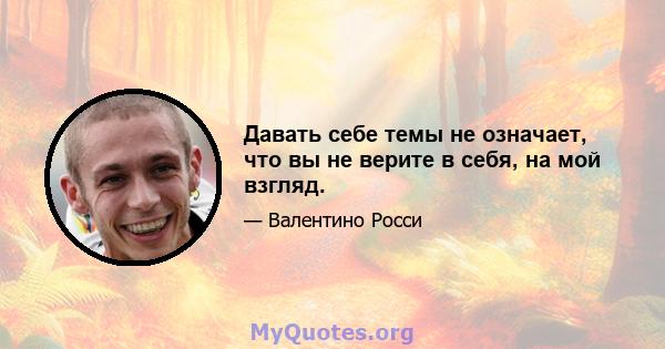 Давать себе темы не означает, что вы не верите в себя, на мой взгляд.