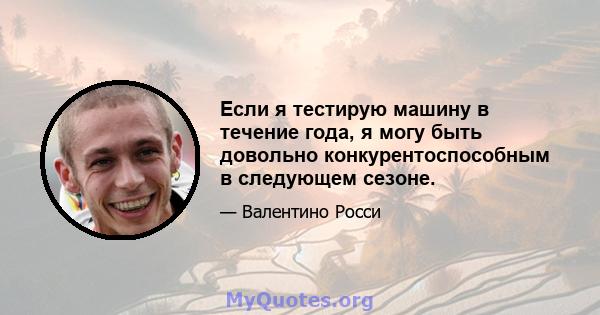 Если я тестирую машину в течение года, я могу быть довольно конкурентоспособным в следующем сезоне.