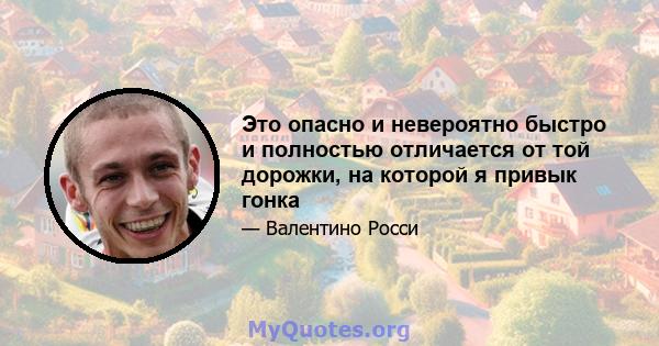 Это опасно и невероятно быстро и полностью отличается от той дорожки, на которой я привык гонка