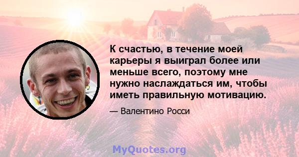 К счастью, в течение моей карьеры я выиграл более или меньше всего, поэтому мне нужно наслаждаться им, чтобы иметь правильную мотивацию.