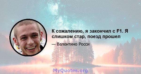 К сожалению, я закончил с F1. Я слишком стар, поезд прошел