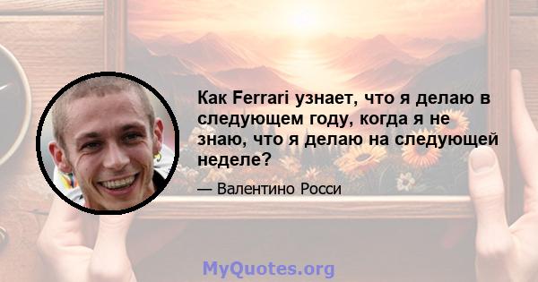 Как Ferrari узнает, что я делаю в следующем году, когда я не знаю, что я делаю на следующей неделе?