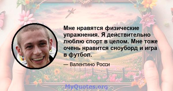 Мне нравятся физические упражнения. Я действительно люблю спорт в целом. Мне тоже очень нравится сноуборд и игра в футбол.