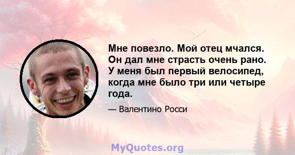 Мне повезло. Мой отец мчался. Он дал мне страсть очень рано. У меня был первый велосипед, когда мне было три или четыре года.