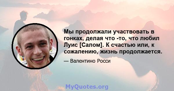 Мы продолжали участвовать в гонках, делая что -то, что любил Луис [Салом]. К счастью или, к сожалению, жизнь продолжается.