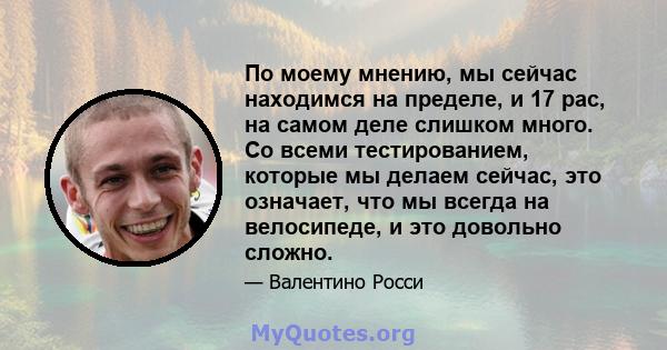 По моему мнению, мы сейчас находимся на пределе, и 17 рас, на самом деле слишком много. Со всеми тестированием, которые мы делаем сейчас, это означает, что мы всегда на велосипеде, и это довольно сложно.