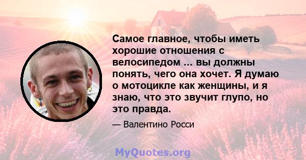 Самое главное, чтобы иметь хорошие отношения с велосипедом ... вы должны понять, чего она хочет. Я думаю о мотоцикле как женщины, и я знаю, что это звучит глупо, но это правда.