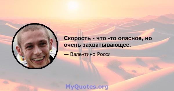 Скорость - что -то опасное, но очень захватывающее.