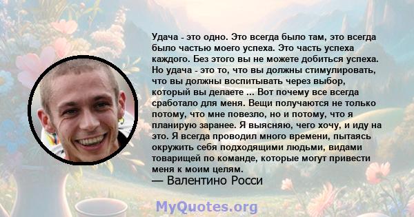 Удача - это одно. Это всегда было там, это всегда было частью моего успеха. Это часть успеха каждого. Без этого вы не можете добиться успеха. Но удача - это то, что вы должны стимулировать, что вы должны воспитывать