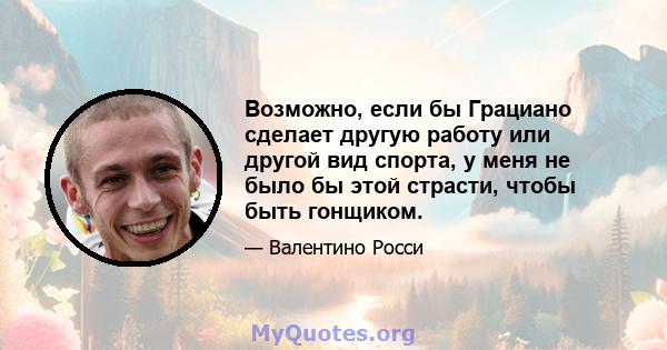 Возможно, если бы Грациано сделает другую работу или другой вид спорта, у меня не было бы этой страсти, чтобы быть гонщиком.