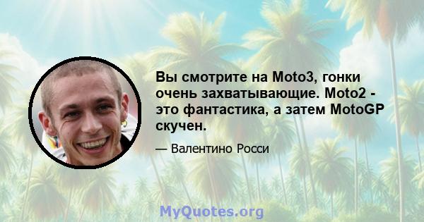 Вы смотрите на Moto3, гонки очень захватывающие. Moto2 - это фантастика, а затем MotoGP скучен.