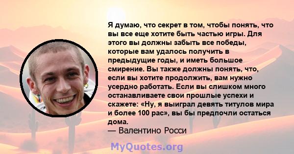 Я думаю, что секрет в том, чтобы понять, что вы все еще хотите быть частью игры. Для этого вы должны забыть все победы, которые вам удалось получить в предыдущие годы, и иметь большое смирение. Вы также должны понять,