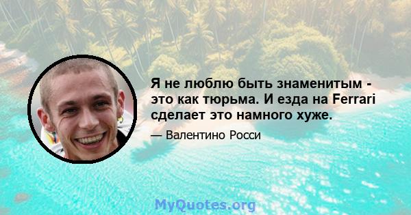 Я не люблю быть знаменитым - это как тюрьма. И езда на Ferrari сделает это намного хуже.