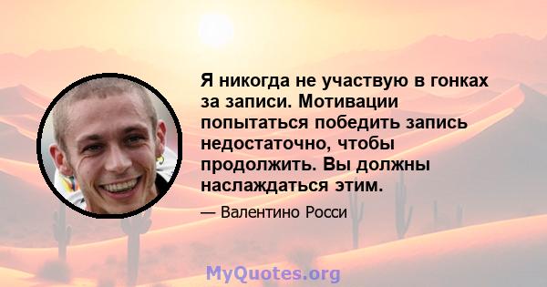 Я никогда не участвую в гонках за записи. Мотивации попытаться победить запись недостаточно, чтобы продолжить. Вы должны наслаждаться этим.