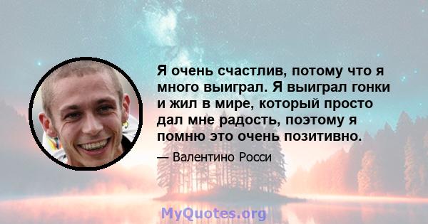 Я очень счастлив, потому что я много выиграл. Я выиграл гонки и жил в мире, который просто дал мне радость, поэтому я помню это очень позитивно.