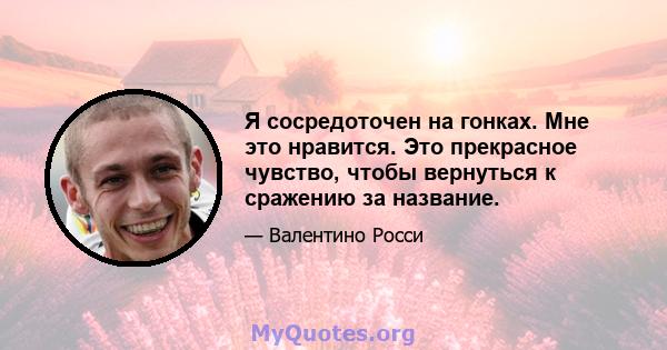 Я сосредоточен на гонках. Мне это нравится. Это прекрасное чувство, чтобы вернуться к сражению за название.