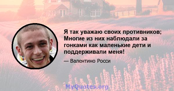 Я так уважаю своих противников; Многие из них наблюдали за гонками как маленькие дети и поддерживали меня!