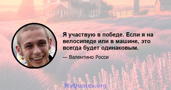 Я участвую в победе. Если я на велосипеде или в машине, это всегда будет одинаковым.