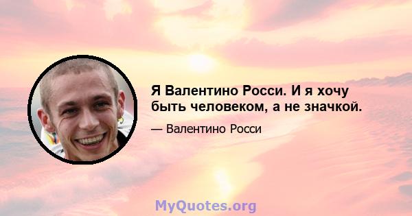 Я Валентино Росси. И я хочу быть человеком, а не значкой.