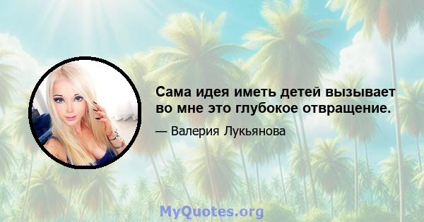 Сама идея иметь детей вызывает во мне это глубокое отвращение.