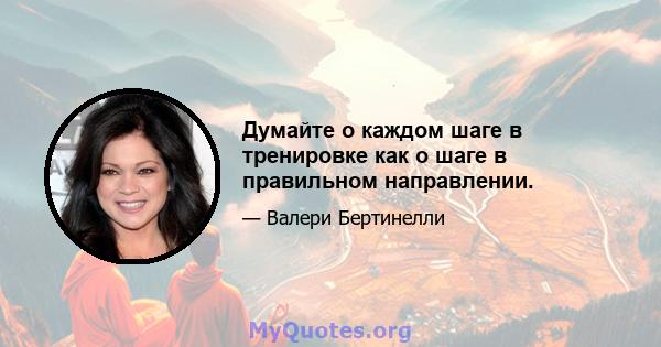 Думайте о каждом шаге в тренировке как о шаге в правильном направлении.