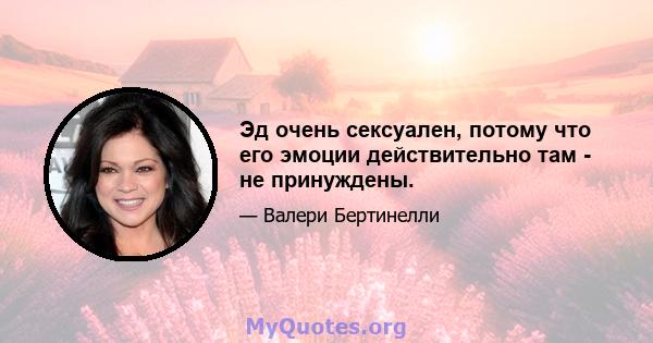 Эд очень сексуален, потому что его эмоции действительно там - не принуждены.