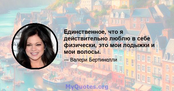 Единственное, что я действительно люблю в себе физически, это мои лодыжки и мои волосы.