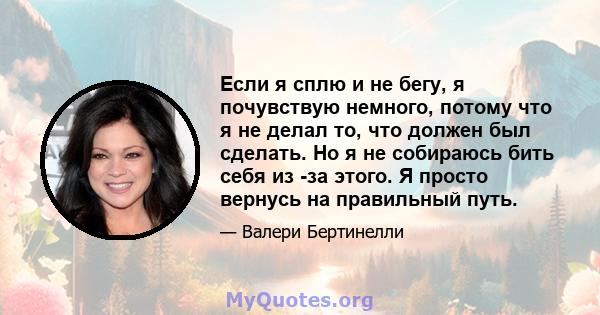 Если я сплю и не бегу, я почувствую немного, потому что я не делал то, что должен был сделать. Но я не собираюсь бить себя из -за этого. Я просто вернусь на правильный путь.