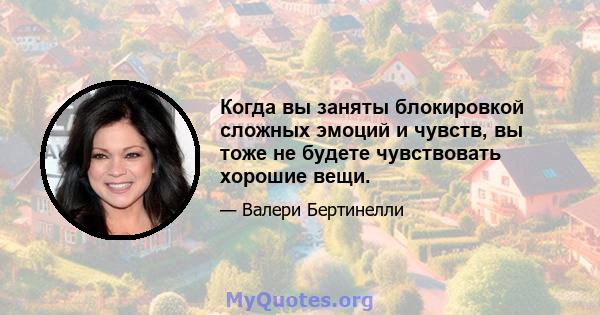 Когда вы заняты блокировкой сложных эмоций и чувств, вы тоже не будете чувствовать хорошие вещи.