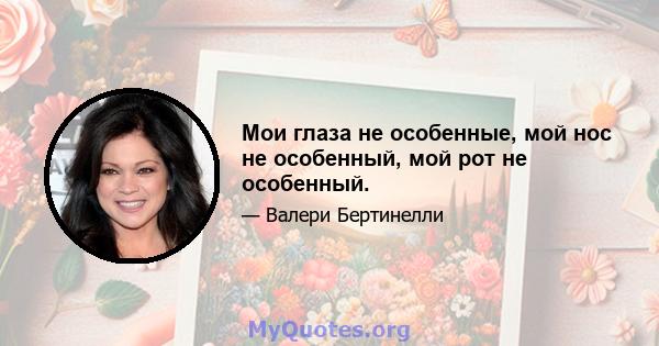 Мои глаза не особенные, мой нос не особенный, мой рот не особенный.