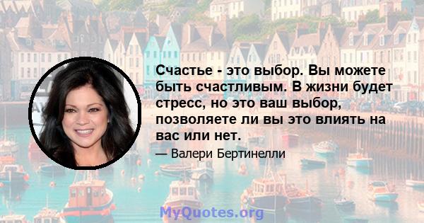 Счастье - это выбор. Вы можете быть счастливым. В жизни будет стресс, но это ваш выбор, позволяете ли вы это влиять на вас или нет.