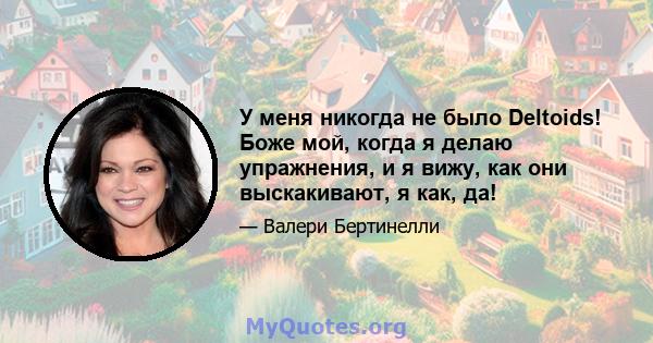 У меня никогда не было Deltoids! Боже мой, когда я делаю упражнения, и я вижу, как они выскакивают, я как, да!