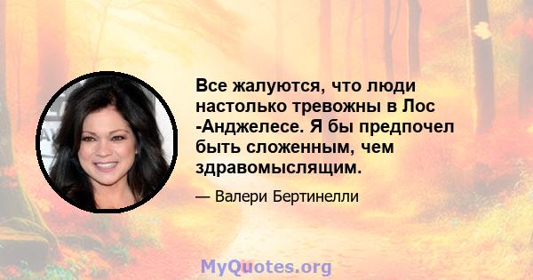 Все жалуются, что люди настолько тревожны в Лос -Анджелесе. Я бы предпочел быть сложенным, чем здравомыслящим.