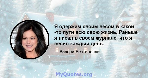 Я одержим своим весом в какой -то пути всю свою жизнь. Раньше я писал в своем журнале, что я весил каждый день.