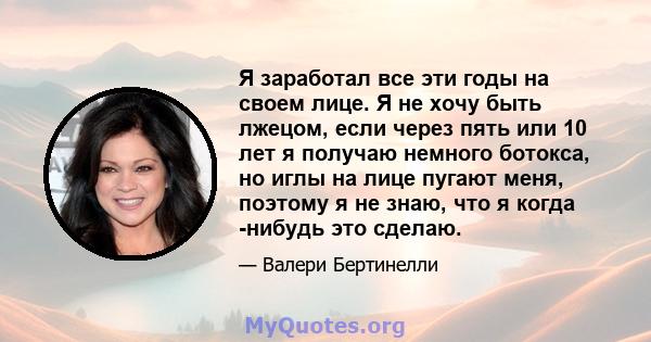 Я заработал все эти годы на своем лице. Я не хочу быть лжецом, если через пять или 10 лет я получаю немного ботокса, но иглы на лице пугают меня, поэтому я не знаю, что я когда -нибудь это сделаю.