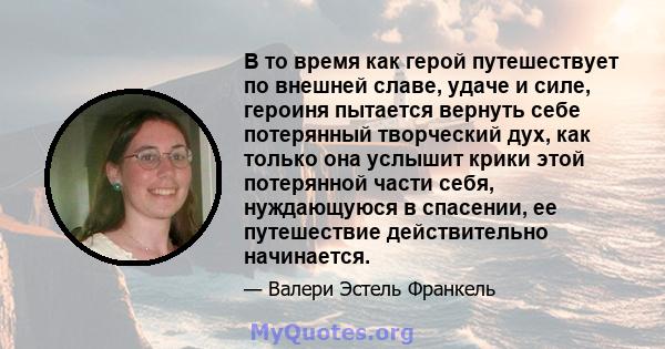 В то время как герой путешествует по внешней славе, удаче и силе, героиня пытается вернуть себе потерянный творческий дух, как только она услышит крики этой потерянной части себя, нуждающуюся в спасении, ее путешествие