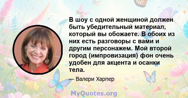 В шоу с одной женщиной должен быть убедительный материал, который вы обожаете. В обоих из них есть разговоры с вами и другим персонажем. Мой второй город (импровизация) фон очень удобен для акцента и осанки тела.