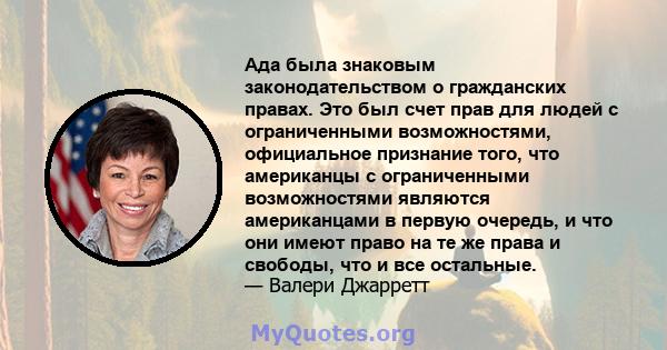 Ада была знаковым законодательством о гражданских правах. Это был счет прав для людей с ограниченными возможностями, официальное признание того, что американцы с ограниченными возможностями являются американцами в