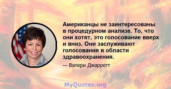 Американцы не заинтересованы в процедурном анализе. То, что они хотят, это голосование вверх и вниз. Они заслуживают голосования в области здравоохранения.