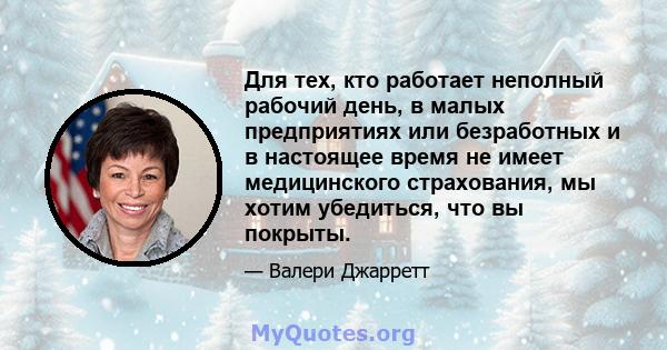 Для тех, кто работает неполный рабочий день, в малых предприятиях или безработных и в настоящее время не имеет медицинского страхования, мы хотим убедиться, что вы покрыты.