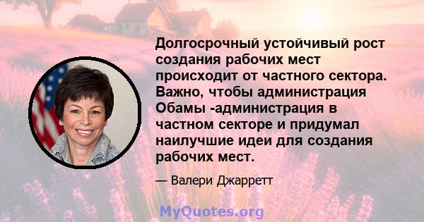 Долгосрочный устойчивый рост создания рабочих мест происходит от частного сектора. Важно, чтобы администрация Обамы -администрация в частном секторе и придумал наилучшие идеи для создания рабочих мест.